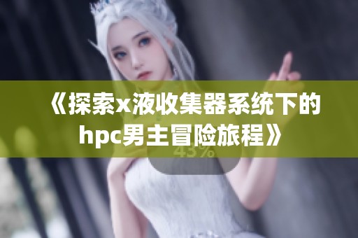 《探索x液收集器系统下的hpc男主冒险旅程》