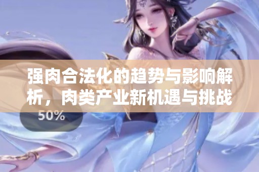 强肉合法化的趋势与影响解析，肉类产业新机遇与挑战
