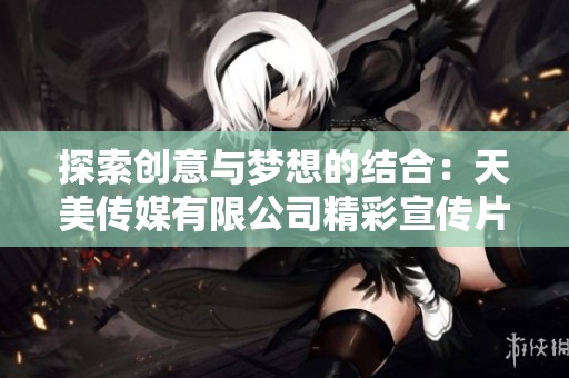 探索创意与梦想的结合：天美传媒有限公司精彩宣传片发布