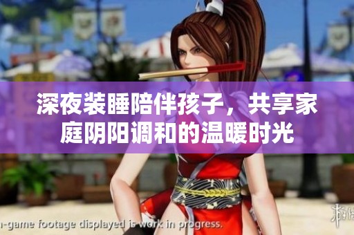 深夜装睡陪伴孩子，共享家庭阴阳调和的温暖时光