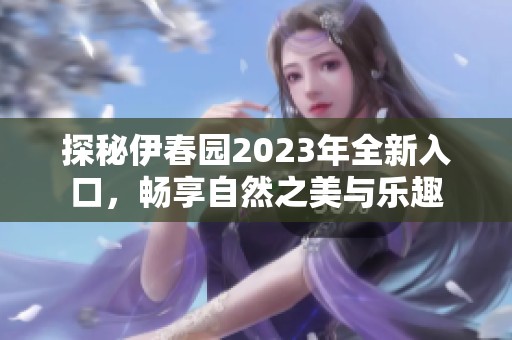 探秘伊春园2023年全新入口，畅享自然之美与乐趣