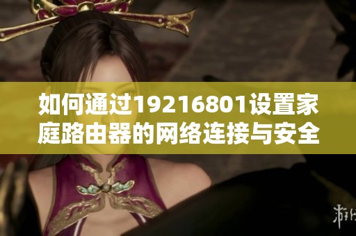如何通过19216801设置家庭路由器的网络连接与安全设置