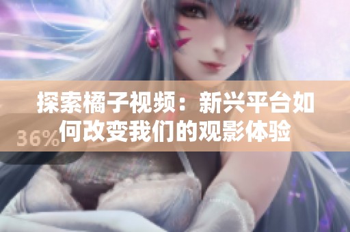 探索橘子视频：新兴平台如何改变我们的观影体验