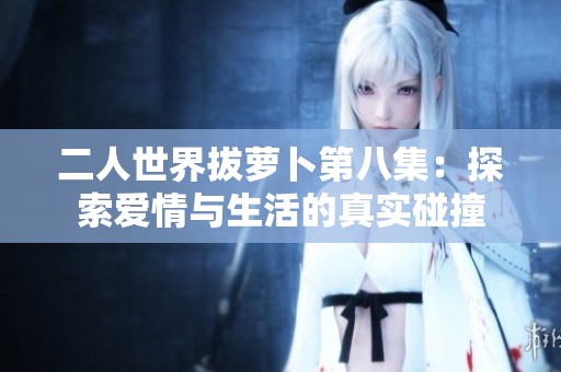 二人世界拔萝卜第八集：探索爱情与生活的真实碰撞