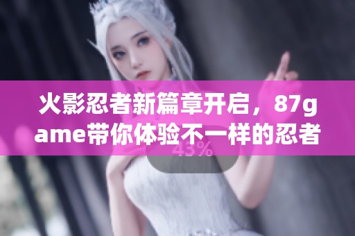 火影忍者新篇章开启，87game带你体验不一样的忍者世界