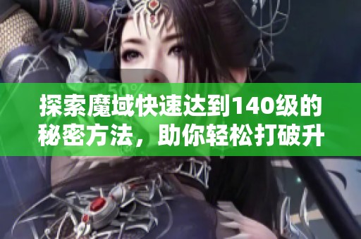 探索魔域快速达到140级的秘密方法，助你轻松打破升级瓶颈的有效策略