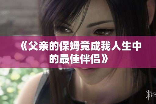 《父亲的保姆竟成我人生中的最佳伴侣》