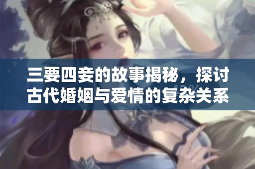 三要四妾的故事揭秘，探讨古代婚姻与爱情的复杂关系