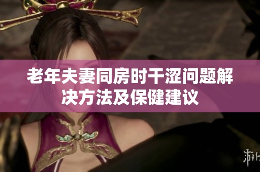 老年夫妻同房时干涩问题解决方法及保健建议