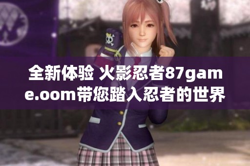 全新体验 火影忍者87game.oom带您踏入忍者的世界
