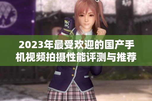 2023年最受欢迎的国产手机视频拍摄性能评测与推荐
