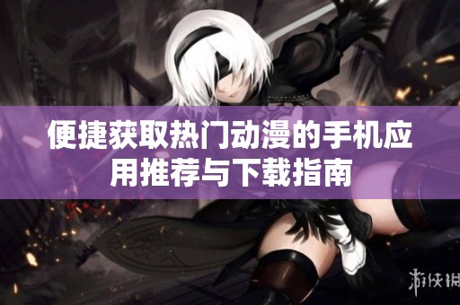 便捷获取热门动漫的手机应用推荐与下载指南