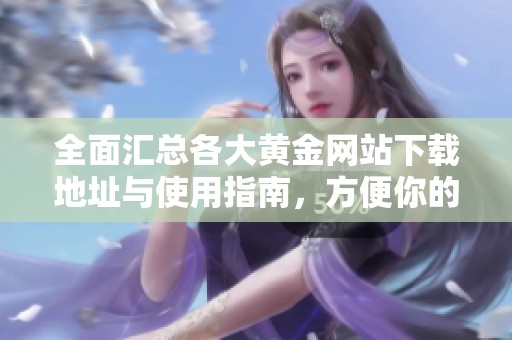 全面汇总各大黄金网站下载地址与使用指南，方便你的投资之旅