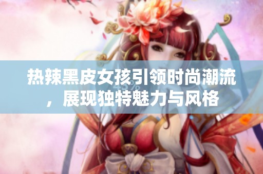 热辣黑皮女孩引领时尚潮流，展现独特魅力与风格