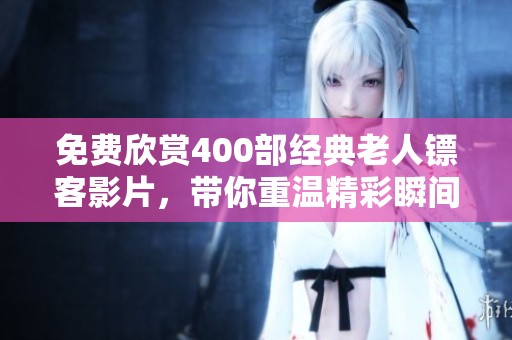 免费欣赏400部经典老人镖客影片，带你重温精彩瞬间