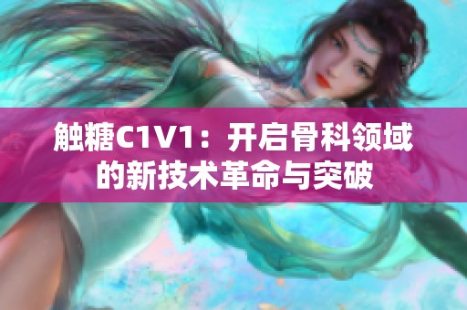 触糖C1V1：开启骨科领域的新技术革命与突破