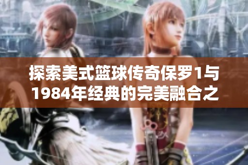 探索美式篮球传奇保罗1与1984年经典的完美融合之路