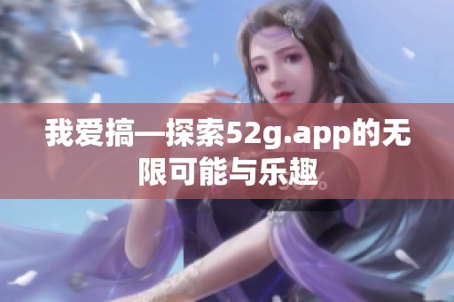 我爱搞—探索52g.app的无限可能与乐趣