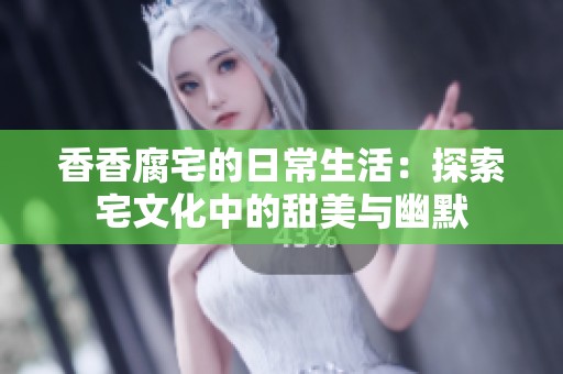 香香腐宅的日常生活：探索宅文化中的甜美与幽默