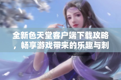 全新色天堂客户端下载攻略，畅享游戏带来的乐趣与刺激