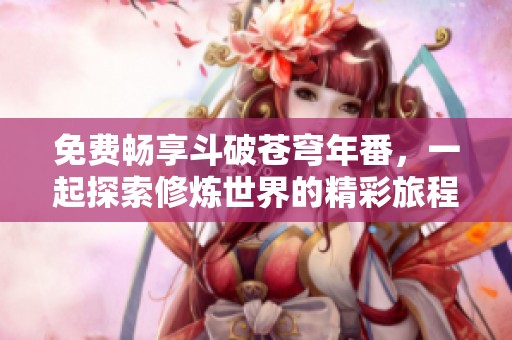 免费畅享斗破苍穹年番，一起探索修炼世界的精彩旅程