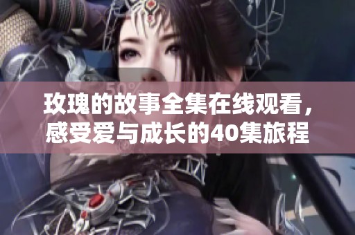 玫瑰的故事全集在线观看，感受爱与成长的40集旅程