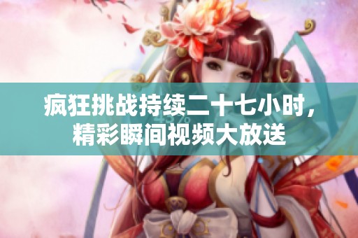 疯狂挑战持续二十七小时，精彩瞬间视频大放送