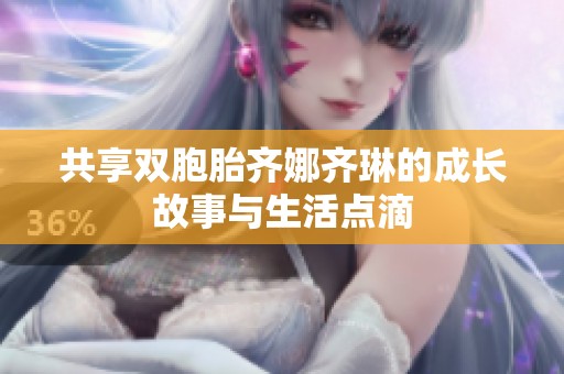 共享双胞胎齐娜齐琳的成长故事与生活点滴