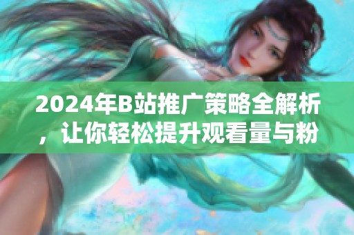 2024年B站推广策略全解析，让你轻松提升观看量与粉丝数
