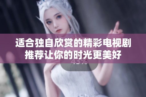 适合独自欣赏的精彩电视剧推荐让你的时光更美好
