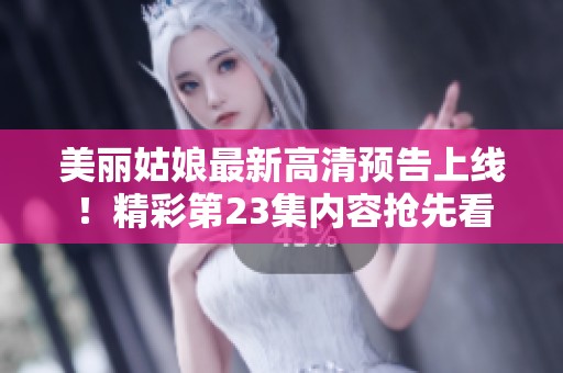 美丽姑娘最新高清预告上线！精彩第23集内容抢先看