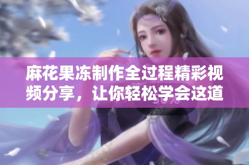 麻花果冻制作全过程精彩视频分享，让你轻松学会这道美味小吃