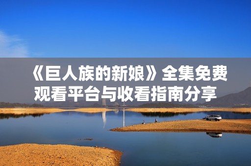 《巨人族的新娘》全集免费观看平台与收看指南分享