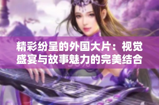 精彩纷呈的外国大片：视觉盛宴与故事魅力的完美结合