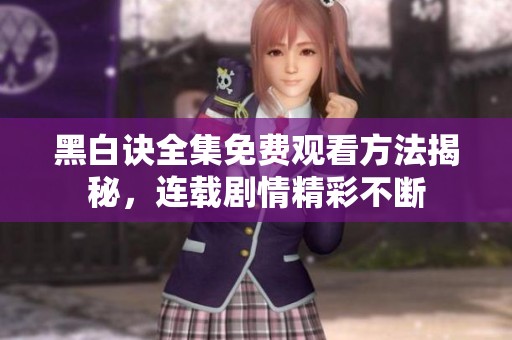 黑白诀全集免费观看方法揭秘，连载剧情精彩不断