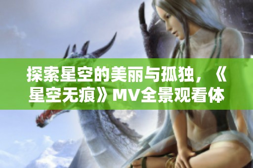 探索星空的美丽与孤独，《星空无痕》MV全景观看体验