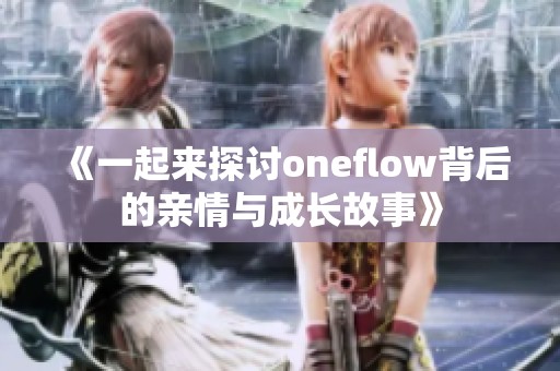 《一起来探讨oneflow背后的亲情与成长故事》