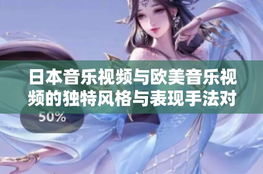 日本音乐视频与欧美音乐视频的独特风格与表现手法对比分析
