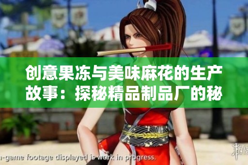 创意果冻与美味麻花的生产故事：探秘精品制品厂的秘密