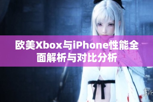 欧美Xbox与iPhone性能全面解析与对比分析