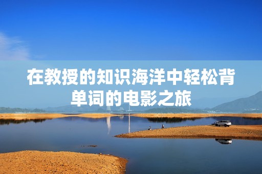 在教授的知识海洋中轻松背单词的电影之旅