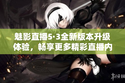 魅影直播5·3全新版本升级体验，畅享更多精彩直播内容！