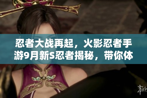 忍者大战再起，火影忍者手游9月新S忍者揭秘，带你体验热血对决