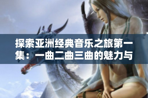 探索亚洲经典音乐之旅第一集：一曲二曲三曲的魅力与故事