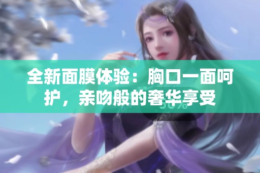 全新面膜体验：胸口一面呵护，亲吻般的奢华享受