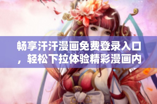 畅享汗汗漫画免费登录入口，轻松下拉体验精彩漫画内容