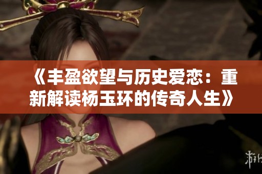 《丰盈欲望与历史爱恋：重新解读杨玉环的传奇人生》