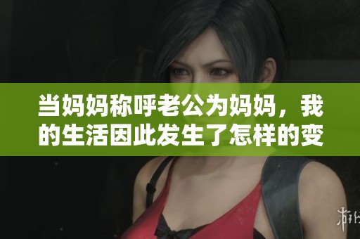当妈妈称呼老公为妈妈，我的生活因此发生了怎样的变化