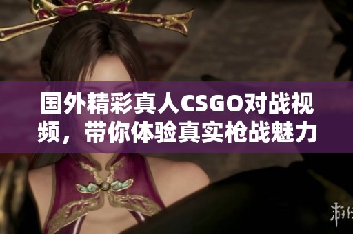 国外精彩真人CSGO对战视频，带你体验真实枪战魅力