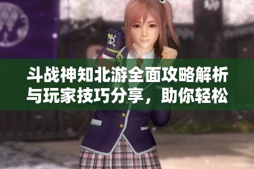 斗战神知北游全面攻略解析与玩家技巧分享，助你轻松畅玩游戏世界
